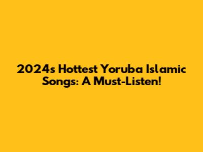 2024's Hottest Yoruba Islamic Songs: A Must-Listen!