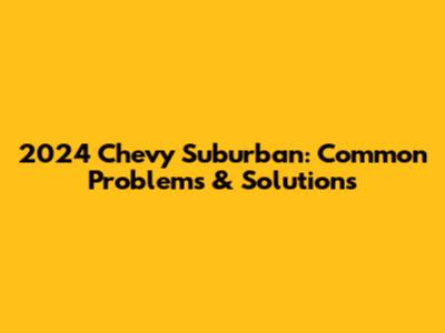 2024 Chevy Suburban: Common Problems & Solutions