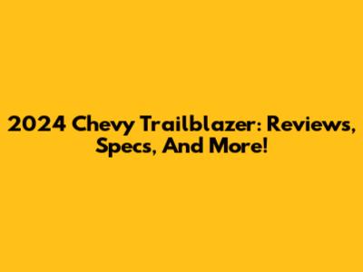 2024 Chevy Trailblazer: Reviews, Specs, And More!