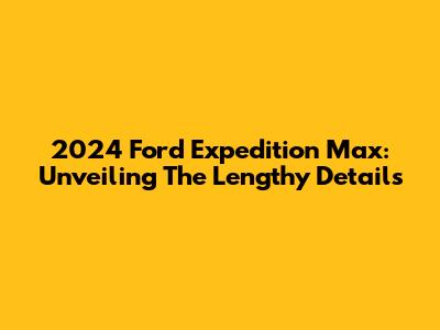 2024 Ford Expedition Max: Unveiling The Lengthy Details