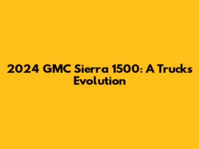 2024 GMC Sierra 1500: A Truck's Evolution