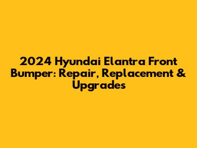 2024 Hyundai Elantra Front Bumper: Repair, Replacement & Upgrades