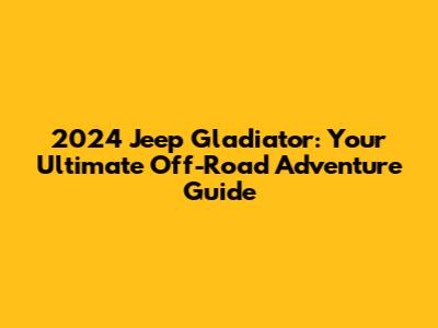 2024 Jeep Gladiator: Your Ultimate Off-Road Adventure Guide