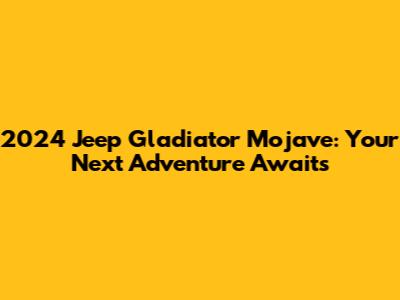 2024 Jeep Gladiator Mojave: Your Next Adventure Awaits