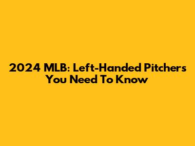 2024 MLB: Left-Handed Pitchers You Need To Know