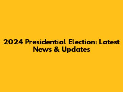 2024 Presidential Election: Latest News & Updates