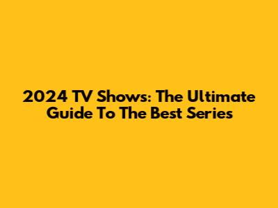 2024 TV Shows: The Ultimate Guide To The Best Series
