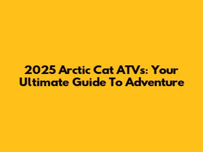 2025 Arctic Cat ATVs: Your Ultimate Guide To Adventure