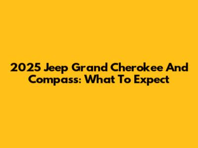 2025 Jeep Grand Cherokee And Compass: What To Expect