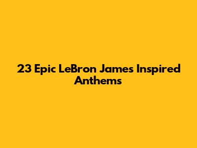23 Epic LeBron James Inspired Anthems
