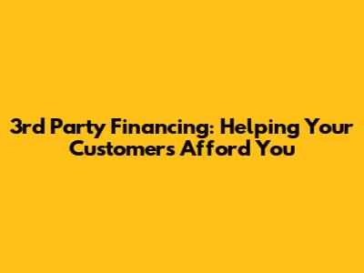 3rd Party Financing: Helping Your Customers Afford You