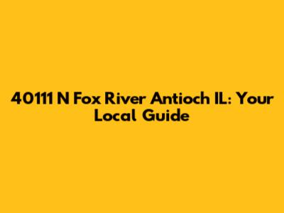 40111 N Fox River Antioch IL: Your Local Guide