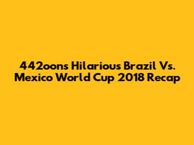442oons' Hilarious Brazil Vs. Mexico World Cup 2018 Recap