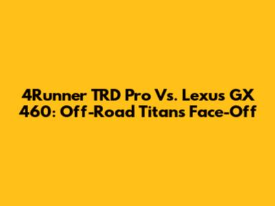 4Runner TRD Pro Vs. Lexus GX 460: Off-Road Titans Face-Off