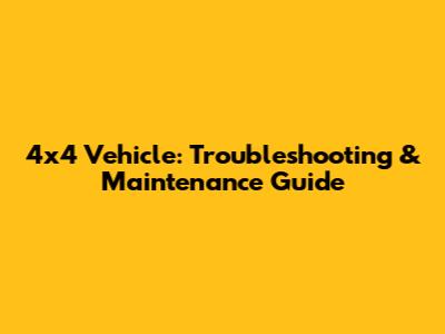 4x4 Vehicle: Troubleshooting & Maintenance Guide
