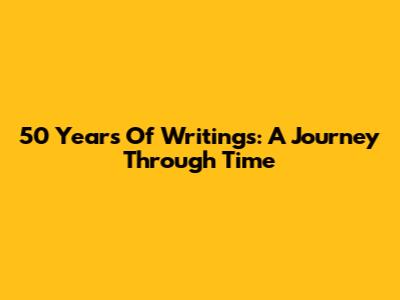 50 Years Of Writings: A Journey Through Time