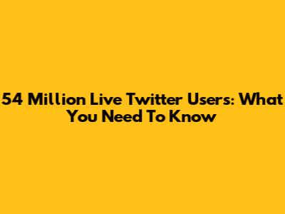 54 Million Live Twitter Users: What You Need To Know