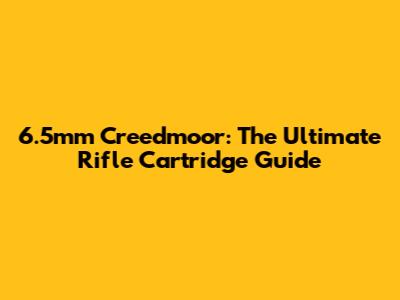 6.5mm Creedmoor: The Ultimate Rifle Cartridge Guide