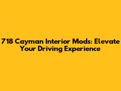 718 Cayman Interior Mods: Elevate Your Driving Experience