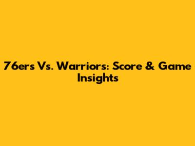 76ers Vs. Warriors: Score & Game Insights
