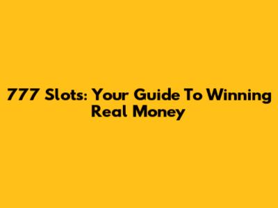 777 Slots: Your Guide To Winning Real Money