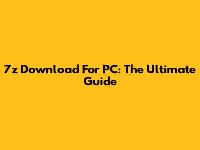 7z Download For PC: The Ultimate Guide