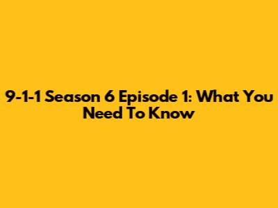 9-1-1 Season 6 Episode 1: What You Need To Know