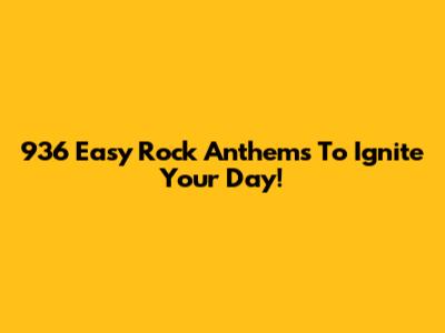 936 Easy Rock Anthems To Ignite Your Day!
