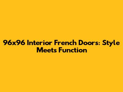 96x96 Interior French Doors: Style Meets Function
