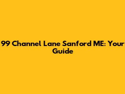 99 Channel Lane Sanford ME: Your Guide