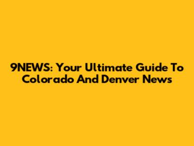 9NEWS: Your Ultimate Guide To Colorado And Denver News