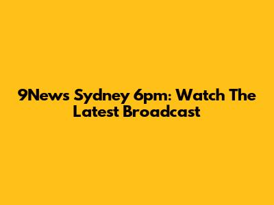 9News Sydney 6pm: Watch The Latest Broadcast