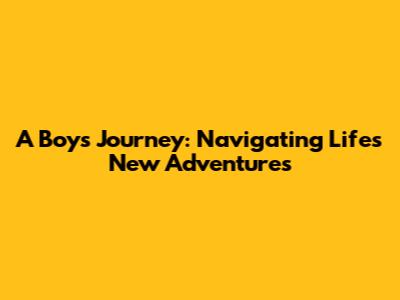 A Boy's Journey: Navigating Life's New Adventures