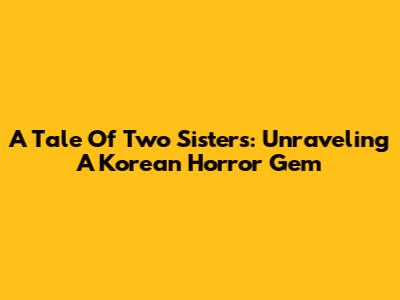 A Tale Of Two Sisters: Unraveling A Korean Horror Gem