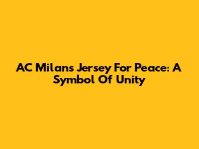 AC Milan's Jersey For Peace: A Symbol Of Unity