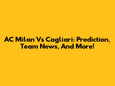 AC Milan Vs Cagliari: Prediction, Team News, And More!