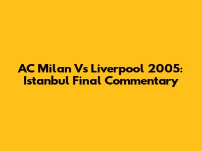 AC Milan Vs Liverpool 2005: Istanbul Final Commentary