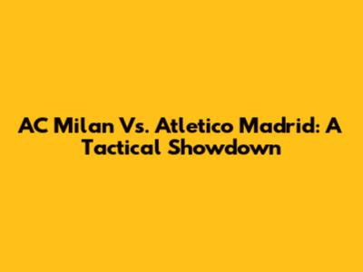 AC Milan Vs. Atletico Madrid: A Tactical Showdown