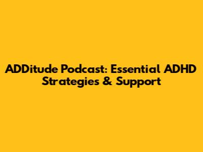 ADDitude Podcast: Essential ADHD Strategies & Support