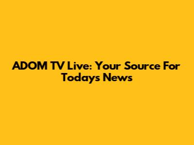 ADOM TV Live: Your Source For Today's News
