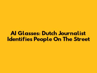 AI Glasses: Dutch Journalist Identifies People On The Street