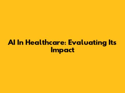 AI In Healthcare: Evaluating Its Impact