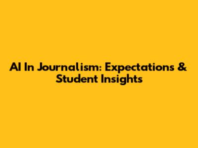 AI In Journalism: Expectations & Student Insights