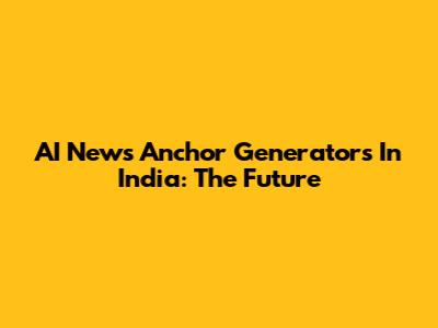 AI News Anchor Generators In India: The Future