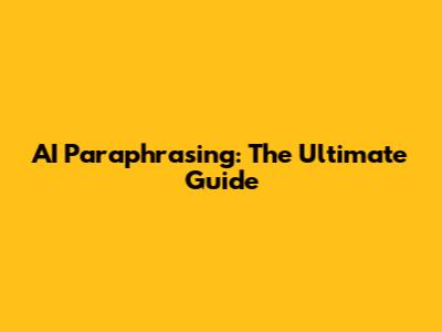 AI Paraphrasing: The Ultimate Guide