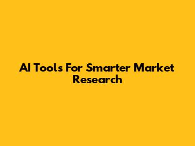 AI Tools For Smarter Market Research