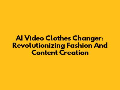 AI Video Clothes Changer: Revolutionizing Fashion And Content Creation