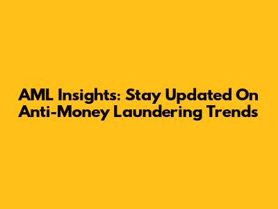 AML Insights: Stay Updated On Anti-Money Laundering Trends