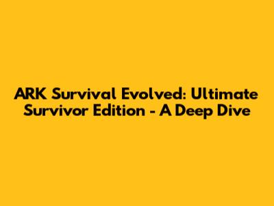 ARK Survival Evolved: Ultimate Survivor Edition - A Deep Dive