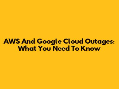 AWS And Google Cloud Outages: What You Need To Know